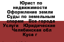 Юрист по недвижимости. Оформление земли. Суды по земельным спорам - Все города Услуги » Юридические   . Челябинская обл.,Куса г.